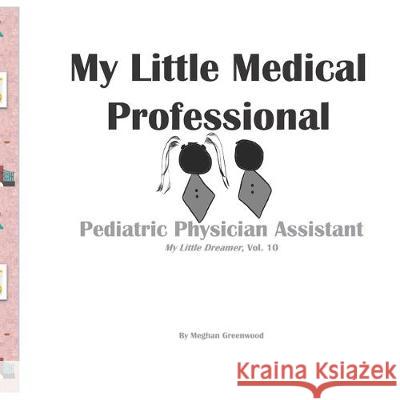 My Little Medical Professional: Pediatric Physician Assistant: My Little Dreamer, Vol. 10 Meghan Greenwood 9781708203634 Independently Published