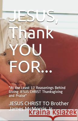 JESUS, Thank YOU FOR...: At the Least 17 Reasonings Behind Giving JESUS CHRIST Thanksgiving and Praise The Holy Spirit, The Father 9781708222598