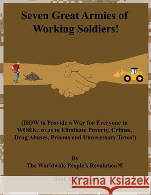 Seven Great Armies of Working Soldiers!: (HOW to Provide a Way for Everyone to WORK: so as to Eliminate Poverty, Crimes, Drug Abuses, Prisons and Unne Worldwide People's Revolution! 9781708225650 Independently Published