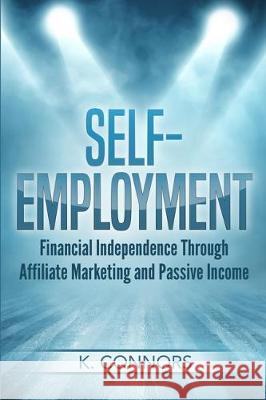 Self-Employment: Financial Independence Through Affiliate Marketing and Passive Income K. Connors 9781708265670 Independently Published