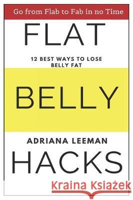 Flat Belly Hacks: 12 Best Ways to Lose Belly Fat Adriana Leeman 9781708268893