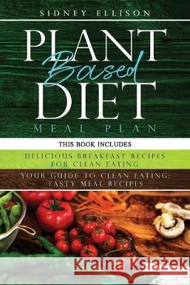 Plant Based Diet Meal Plan: 2 Books in 1: Delicious Breakfast Recipes for Clean Eating+ Your Guide to Clean Eating: Tasty Meal Recipes Sidney Ellison 9781708414122 Independently Published