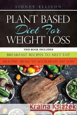 Plant Based diet for Weight Loss: 2 Books in 1: Breakfast Recipes to Melt Fat! + Healthy Meals to Accelerate Fat Loss! Sidney Ellison 9781708414580