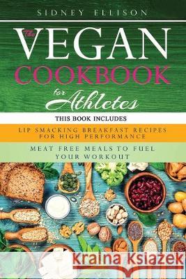 Vegan Cookbook For Athletes: 2 Books in 1: Lip Smacking Breakfast Recipes for High Performance + Meat Free Meals to Fuel Your Workout Sidney Ellison 9781708415181