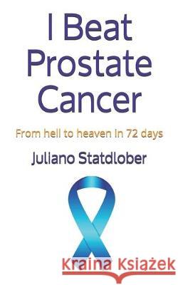 I Beat Prostate Cancer: From hell to heaven in 72 days Juliano Statdlober 9781708443962