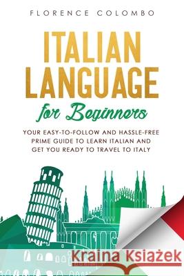 Italian Language for Beginners: Your Easy-to-Follow and Hassle-Free Prime Guide to Learn Italian and Get You Ready to Travel to Italy Florence Colombo 9781708450427