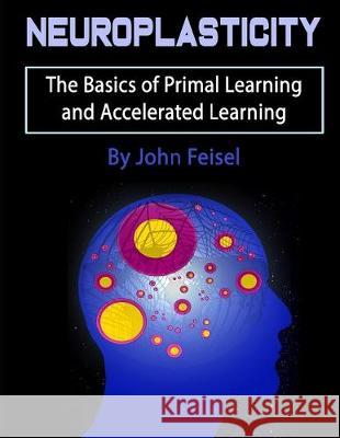Neuroplasticity: The Basics of Primal Learning and Accelerated Learning John Feisel 9781708462833 Independently Published