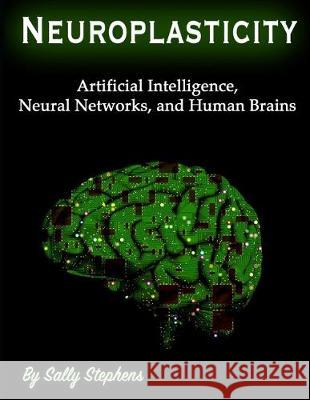 Neuroplasticity: Artificial Intelligence, Neural Networks, and Human Brains Sally Stephens 9781708477158 Independently Published
