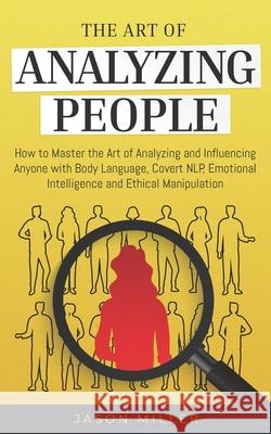 The Art of Analyzing People: How to Master the Art of Analyzing and Influencing Anyone with Body Language, Covert NLP, Emotional Intelligence and Ethical Manipulation Jason Miller 9781708482275