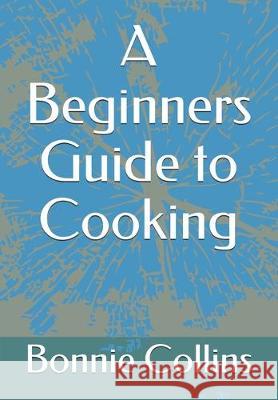 A Beginners Guide to Cooking Bonnie Collins 9781708506568