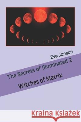The Secrets of Illuminated 2: Witches of Matrix Janson                                   Eve Janson 9781708608194 Independently Published