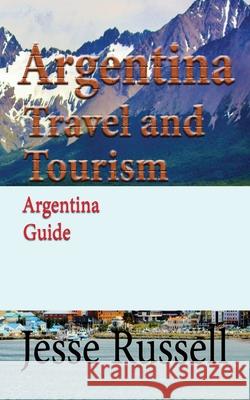 Argentina Travel and Tourism: Argentina Guide Jesse Russell 9781708619046 Independently Published
