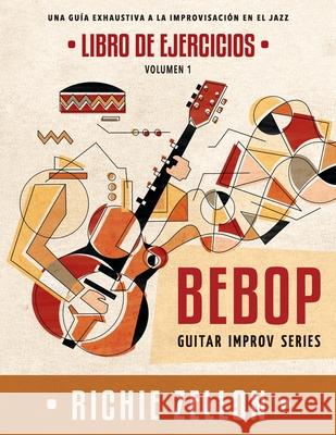 Bebop Guitar Improv Series VOL 1 - Libro de Ejercicios: Una Guía Exhaustiva a la Improvisación en el Jazz Zellon, Richie 9781708738068 Independently Published