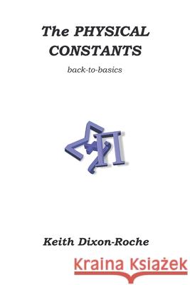 The Physical Constants: Back to Basics Keith Dixon-Roche 9781708802967 Independently Published