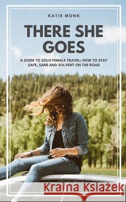 There She Goes: A Guide to Solo Female Travel: How to Stay Safe, Sane and Solvent on the Road Katie Monk 9781708817749