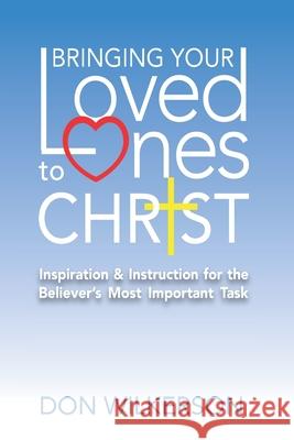 Bringing Your Loved Ones To Christ: Inspiration and Instruction for the Believer's Most Important Task Don Wilkerson 9781708845698 Independently Published