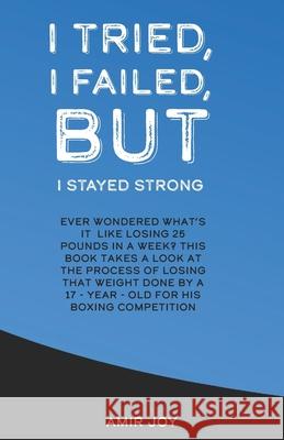 I Tried, I Failed, But I Stayed Strong!: Ever wondered what's it like losing 25 pounds in a week? This book takes a look at the process of losing that Amir Joy 9781708855864