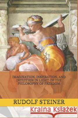 Imagination, Inspiration, and Intuition in Light of The Philosophy of Freedom Frederick Amrine Rudolf Steiner 9781708924058 Independently Published