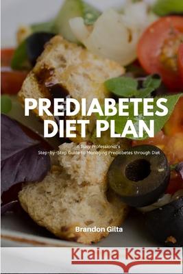 Prediabetes Diet Plan: A Busy Professional's Step by Step Guide to Managing Prediabetes through Diet Brandon Gilta 9781708968533 Independently Published