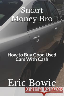 Smart Money Bro: How to Buy Good Used Cars With Cash Eric Bowie 9781708991616 Independently Published