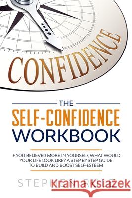The Self Confidence Workbook: If You Believed More In Yourself, What Would Your Life Look Like? A Step by Step Guide to Build and Boost Self-Esteem Stephen Rule 9781709042652