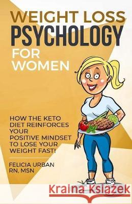 Weight Loss Psychology for Women: How the Keto Diet Reinforces Your Positive Mindset to Lose Your Weight Fast! Felicia Urba 9781709150760 Independently Published