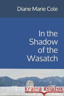 In the Shadow of the Wasatch Diane Marie Cole 9781709163852 Independently Published