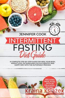 Intermittent Fasting Diet Guide: A Complete Step-by-Step Guide for Heal your Body, Weight Loss, Fat Burn and Live in a Healthy and Happy Way with the Jennifer Cook 9781709185441 Independently Published