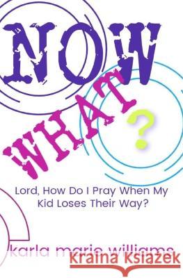 Now What?: Lord, How Do I Pray When My Kid Loses Their Way? Karla Marie Williams 9781709195211