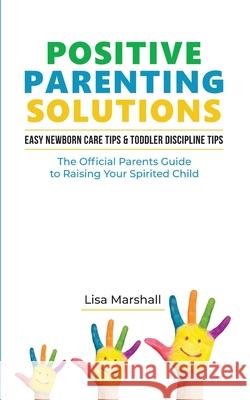 Positive Parenting Solutions 2-in-1: Easy Newborn Care Tips + Toddler Discipline Tips - The Official Parents Guide To Raising Your Spirited Child Lisa Marshall 9781709333347 Independently Published
