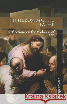 In the Bosom of the Father: Reflections on the Prologue of John Joshua Elzner 9781709403286 Independently Published