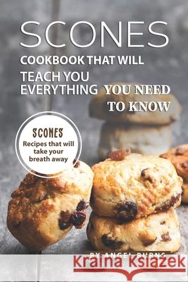 Scones Cookbook That Will Teach You Everything You Need to Know: Scones Recipes That Will Take Your Breath Away Angel Burns 9781709530340 Independently Published