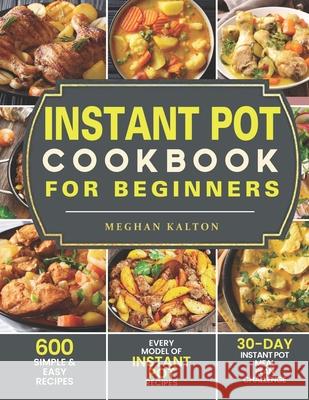 Instant Pot Cookbook for Beginners: 600 Simple & Easy Recipes - Every Model of Instant Pot Recipes - 30-Day Instant Pot Meal Plan Challenge Meghan Kalton 9781709535123 Independently Published