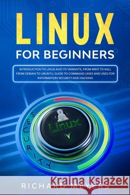 Linux for Beginners: Introduction to Linux and its Variants, from Mint to Kali, from Debian to Ubuntu. Guide to Command Lines and uses for Richard Meyers 9781709565243 Independently Published