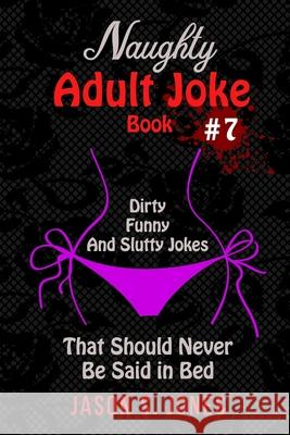 Naughty Adult Joke Book #7: Dirty, Funny And Slutty Jokes That Should Never Be Said In Bed Jason S. Jones 9781709570674