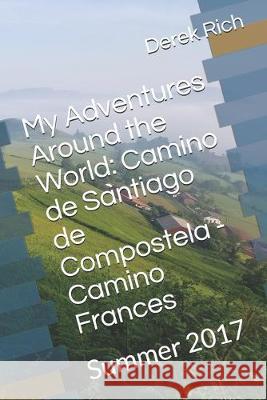 My Adventures Around the World: Camino de Santiago de Compostela - Camino Frances: Summer 2017 Derek Rich Derek Rich 9781709743016 Independently Published
