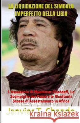 La Liquidazione del Simbolo Imperfetto Della Libia: L'Assassinio di Muammar Gheddafi, Lo Scompiglio del Paese e le Risultanti Scosse di Assestamento i Janvier Tchouteu Janvier Chouteu-Chando Janvier T 9781709799235