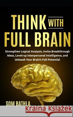 Think With Full Brain: Strengthen Logical Analysis, Invite Breakthrough Ideas, Level-up Interpersonal Intelligence, and Unleash Your Brain's Som Bathla 9781709833649 Independently Published