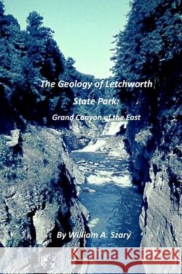 The Geology of Letchworth State Park: Grand Canyon of the East William a. Szary 9781709938818 Independently Published
