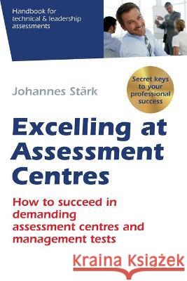Excelling at Assessment Centres: Secret keys to your professional success: How to succeed in demanding assessment centres and management tests Johannes Stärk 9781709948428 Independently Published