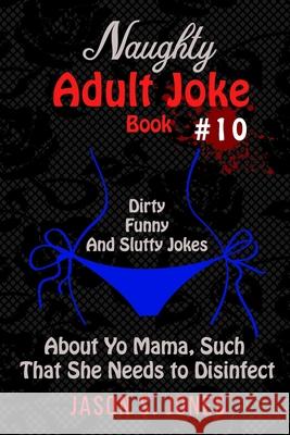 Naughty Adult Joke Book #10: Dirty, Funny, and Slutty Jokes About Yo Mama, Such That She Needs to Disinfect Jason S. Jones 9781710146479