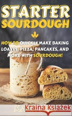 Starter Sourdough: How To Quickly Make Baking Loaves, Pizza, Pancakes, and more with Sourdough! Mark Sell 9781710227420