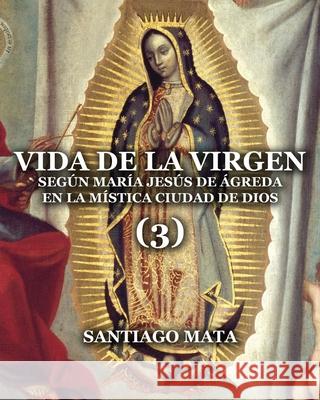Vida de la Virgen (3): Según María Jesús de Ágreda en la Mística Ciudad de Dios Mata, Santiago 9781710259544