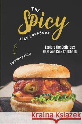 The Spicy Kick Cookbook: Explore the Delicious Heat and Kick Cookbook Molly Mills 9781710392135 Independently Published