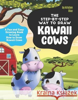 The Step-by-Step Way to Draw Kawaii Cows: A Fun and Easy Drawing Book to Learn How to Draw Kawaii Cows Kristen Diaz 9781710417234