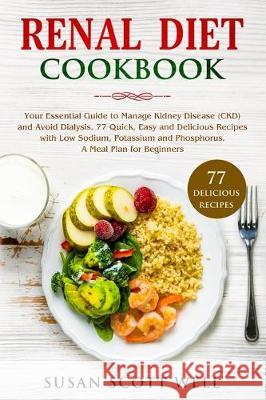 Renal Diet Cookbook: Your Essential Guide to Manage Kidney Disease (CKD) and Avoid Dialysis. 77 Quick, Easy and Delicious Recipes with Low Susan Scott Well 9781710457865