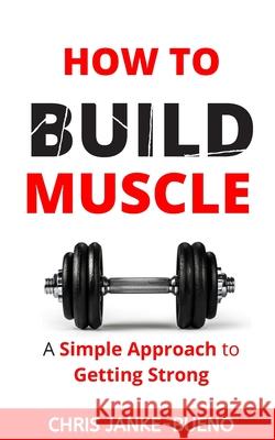 How To Build Muscle: A Simple Approach To Getting Strong Chris Janke-Bueno 9781710509885