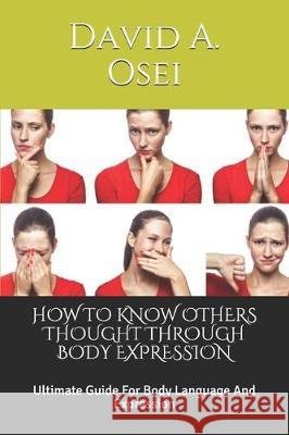 How to Know Others Thought Through Body Expression: Ultimate Guide For Body Language And Expression David a. Osei 9781710525229 Independently Published