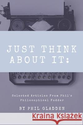 Just Think About It: Selected Articles from Phil's Philosophical Fodder Gladden, Phil 9781710746372 Independently Published