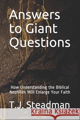 Answers to Giant Questions: How Understanding the Biblical Nephilim Will Enlarge Your Faith T. J. Steadman 9781710795547 Independently Published